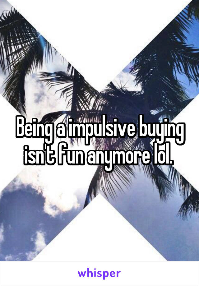 Being a impulsive buying isn't fun anymore lol. 