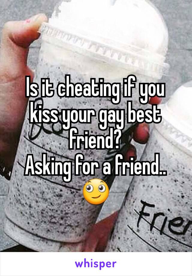 Is it cheating if you kiss your gay best friend?
Asking for a friend..  🙄