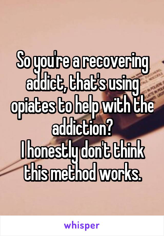So you're a recovering addict, that's using opiates to help with the addiction?
I honestly don't think this method works.