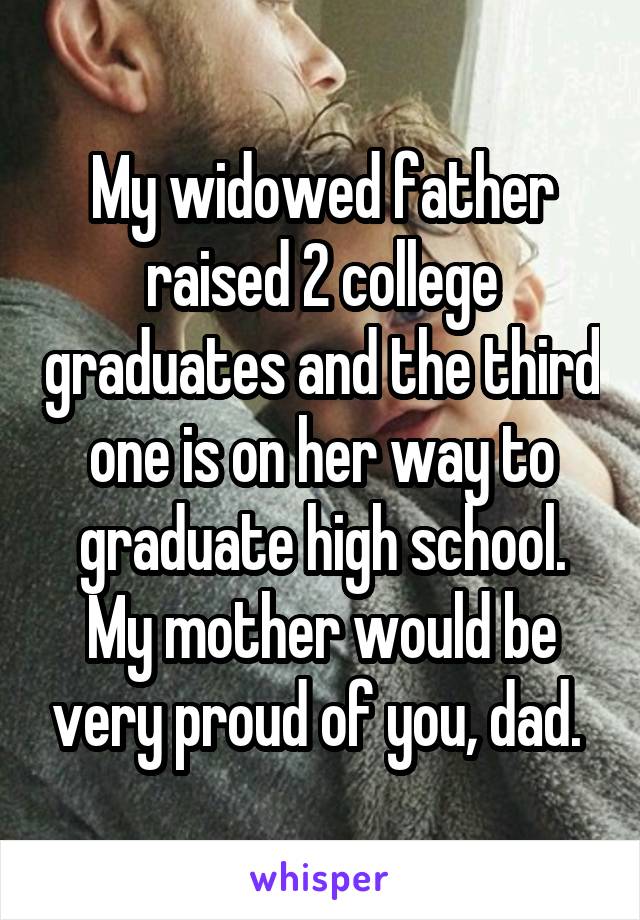 My widowed father raised 2 college graduates and the third one is on her way to graduate high school. My mother would be very proud of you, dad. 