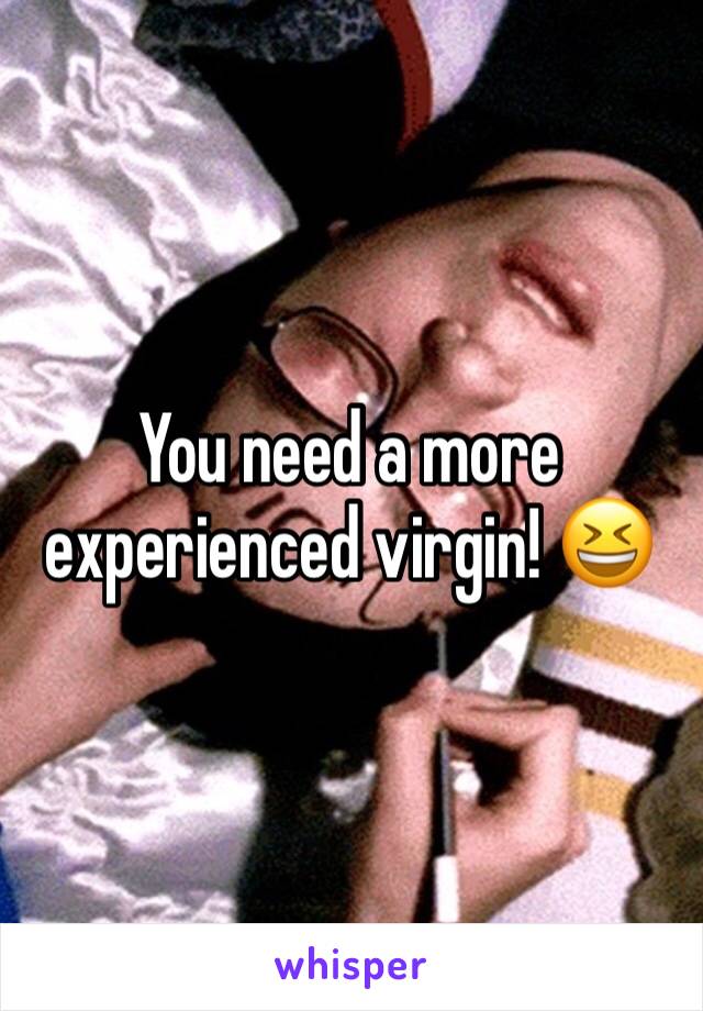 You need a more experienced virgin! 😆