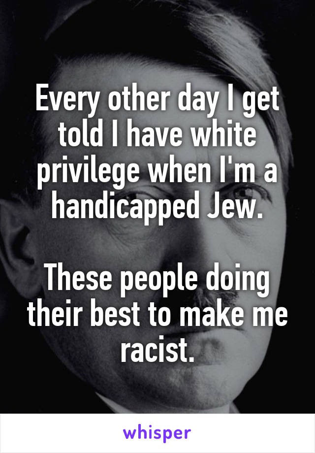 Every other day I get told I have white privilege when I'm a handicapped Jew.

These people doing their best to make me racist.