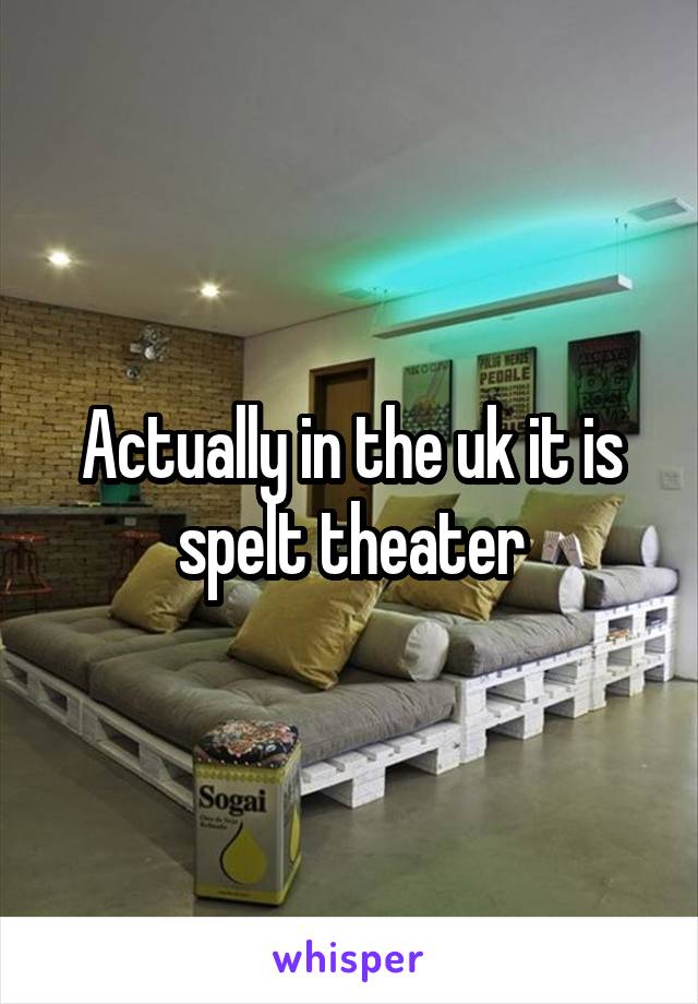 Actually in the uk it is spelt theater