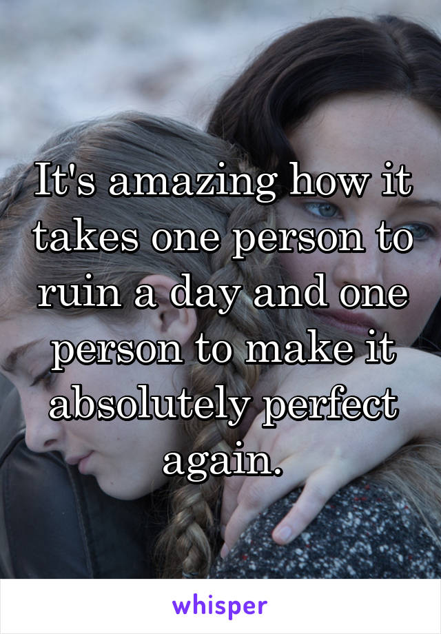  It's amazing how it takes one person to ruin a day and one person to make it absolutely perfect again.