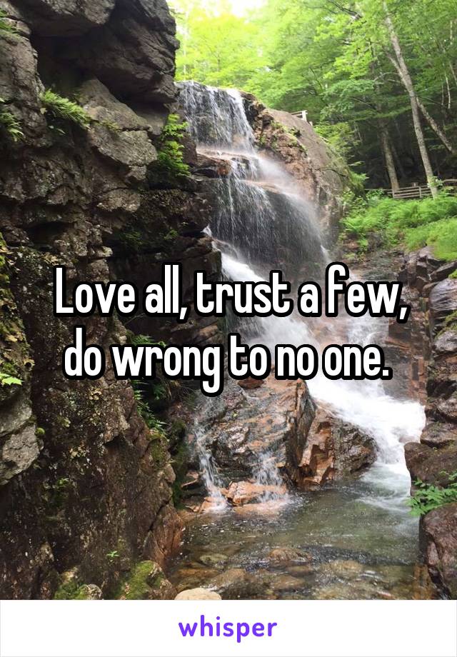 Love all, trust a few, do wrong to no one. 