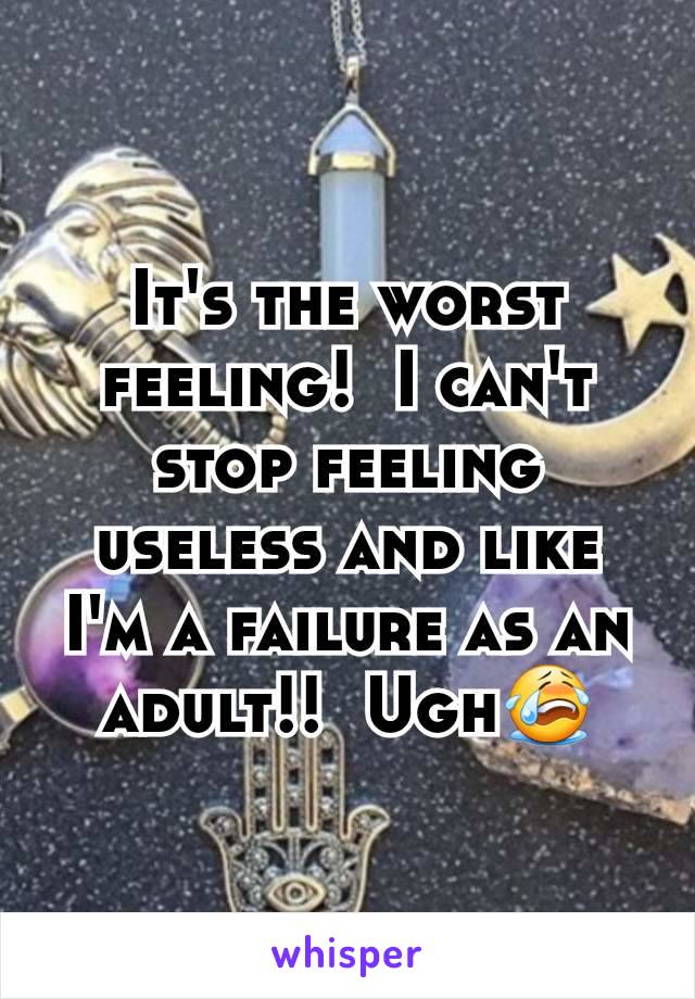 It's the worst feeling!  I can't stop feeling useless and like I'm a failure as an adult!!  Ugh😭