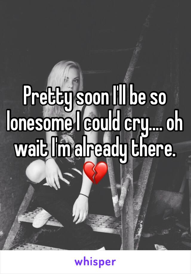 Pretty soon I'll be so lonesome I could cry.... oh wait I'm already there. 💔