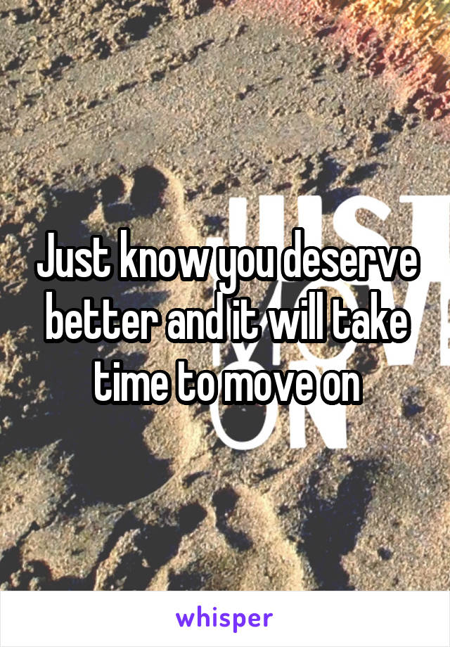 Just know you deserve better and it will take time to move on