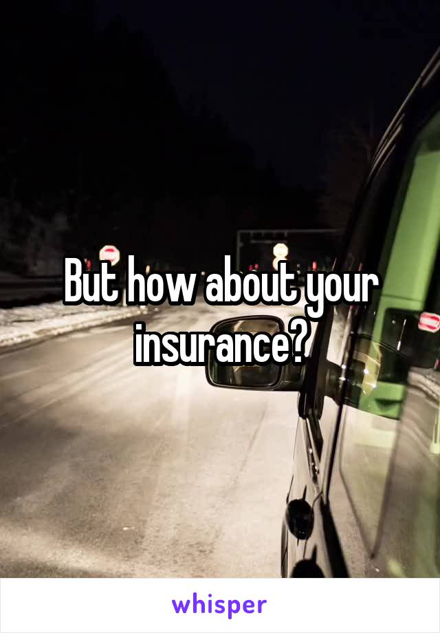 But how about your insurance?