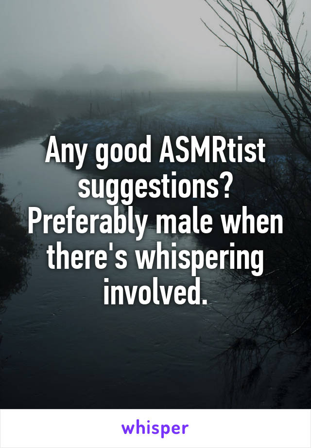 Any good ASMRtist suggestions? Preferably male when there's whispering involved.