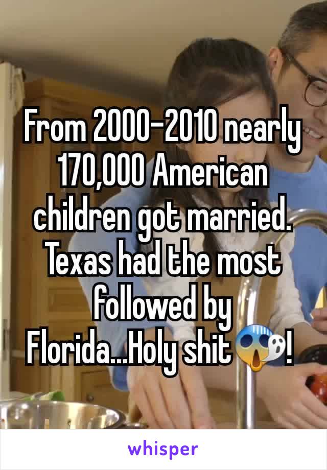 From 2000-2010 nearly 170,000 American children got married. Texas had the most followed by Florida...Holy shit😱! 