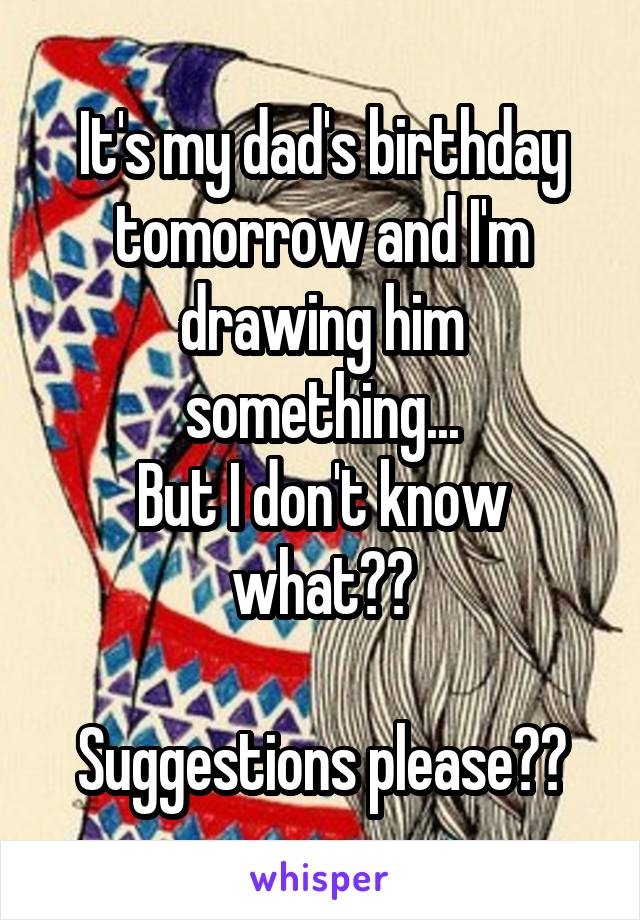 It's my dad's birthday tomorrow and I'm drawing him something...
But I don't know what??

Suggestions please??