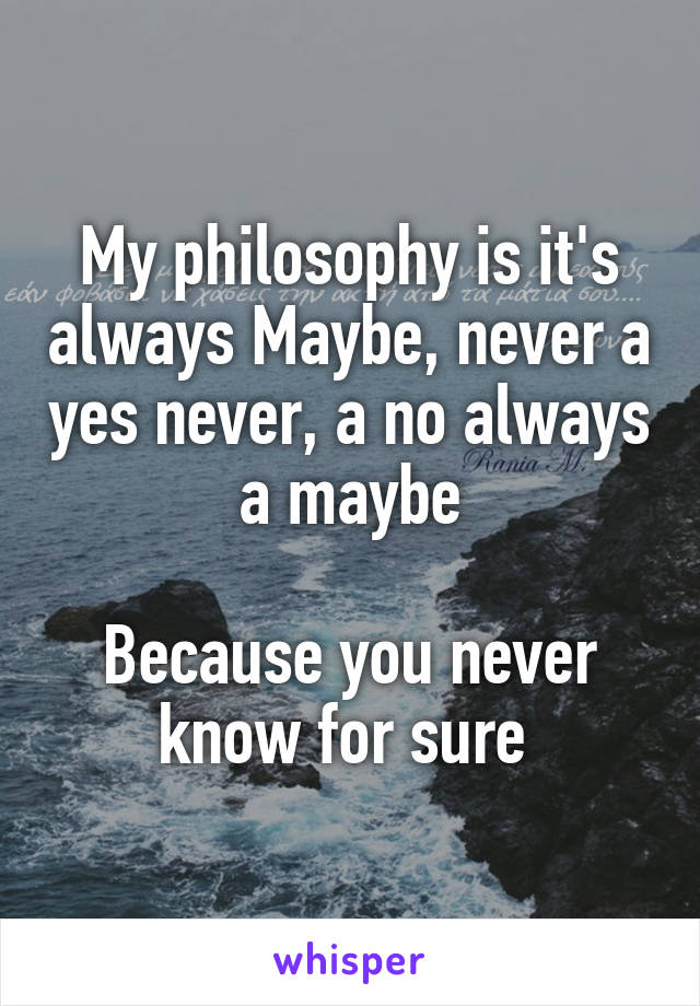 My philosophy is it's always Maybe, never a yes never, a no always a maybe

Because you never know for sure 
