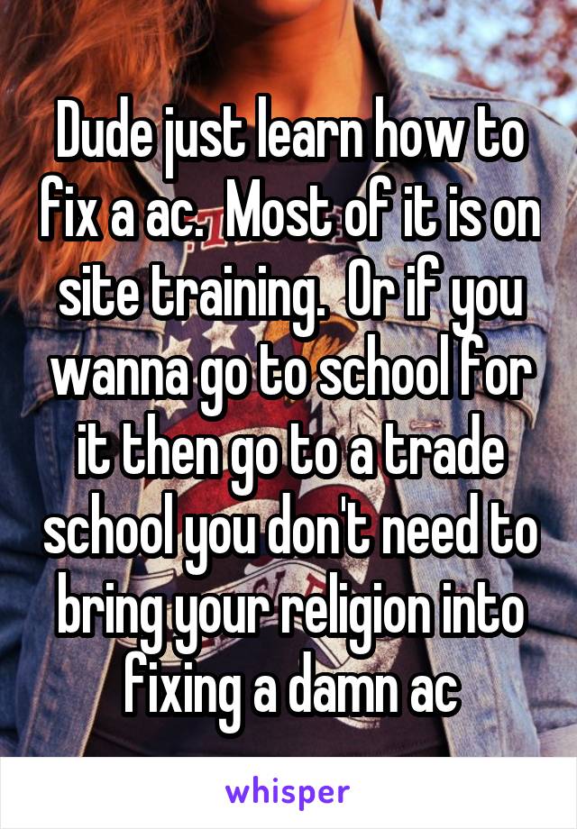 Dude just learn how to fix a ac.  Most of it is on site training.  Or if you wanna go to school for it then go to a trade school you don't need to bring your religion into fixing a damn ac