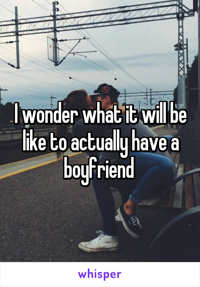 I wonder what it will be like to actually have a boyfriend 