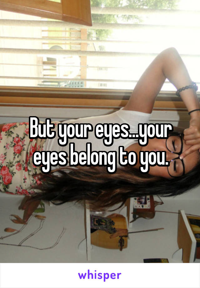 But your eyes...your eyes belong to you.