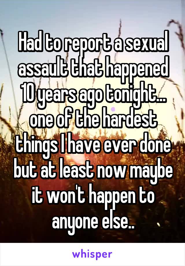 Had to report a sexual assault that happened 10 years ago tonight... one of the hardest things I have ever done but at least now maybe it won't happen to anyone else..