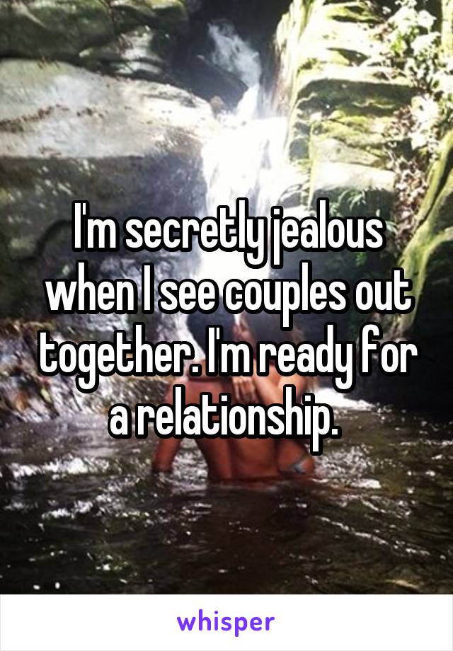 I'm secretly jealous when I see couples out together. I'm ready for a relationship. 