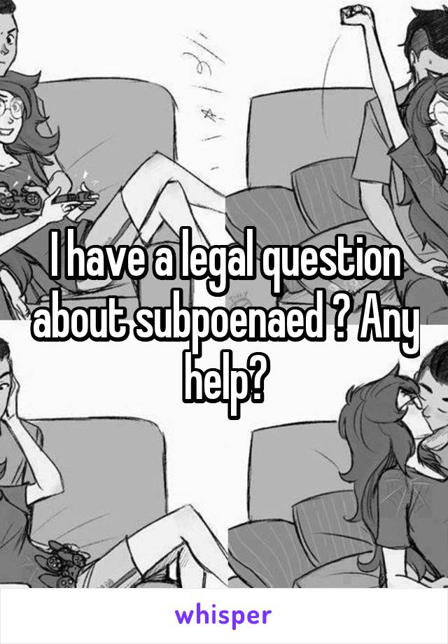 I have a legal question about subpoenaed ? Any help?