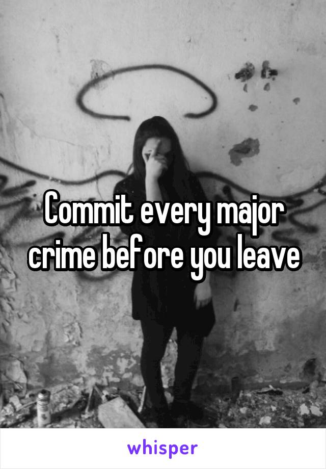 Commit every major crime before you leave