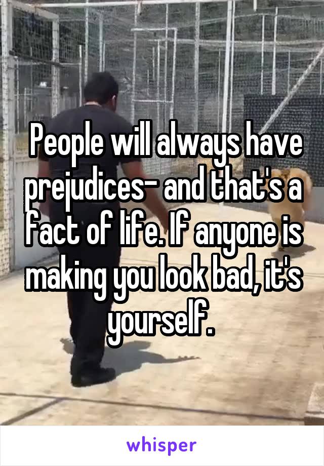  People will always have prejudices- and that's a fact of life. If anyone is making you look bad, it's yourself. 
