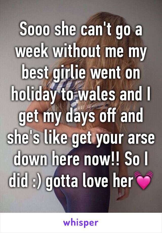 Sooo she can't go a week without me my best girlie went on holiday to wales and I get my days off and she's like get your arse down here now!! So I did :) gotta love her💓