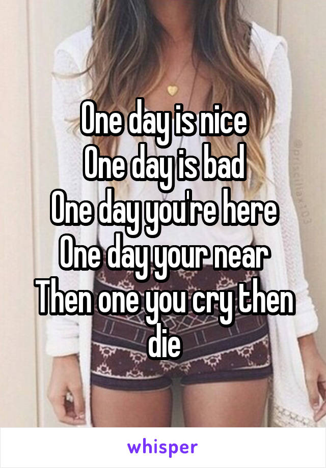 One day is nice
One day is bad
One day you're here
One day your near
Then one you cry then die