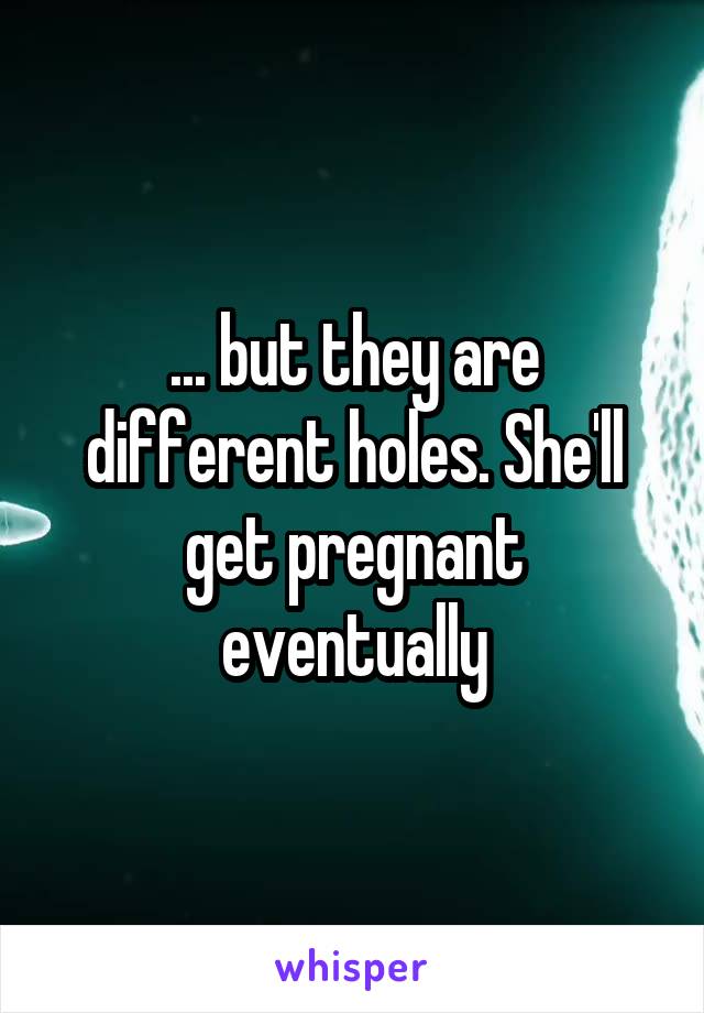 ... but they are different holes. She'll get pregnant eventually