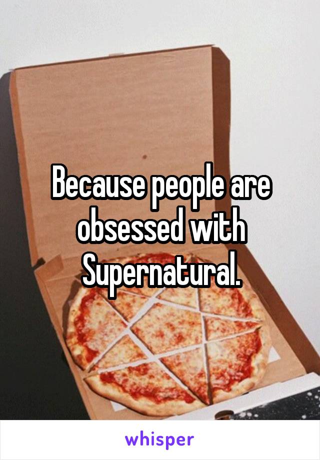 Because people are obsessed with Supernatural.