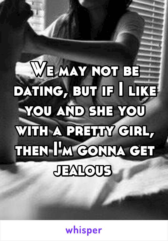 We may not be dating, but if I like you and she you with a pretty girl, then I'm gonna get jealous 