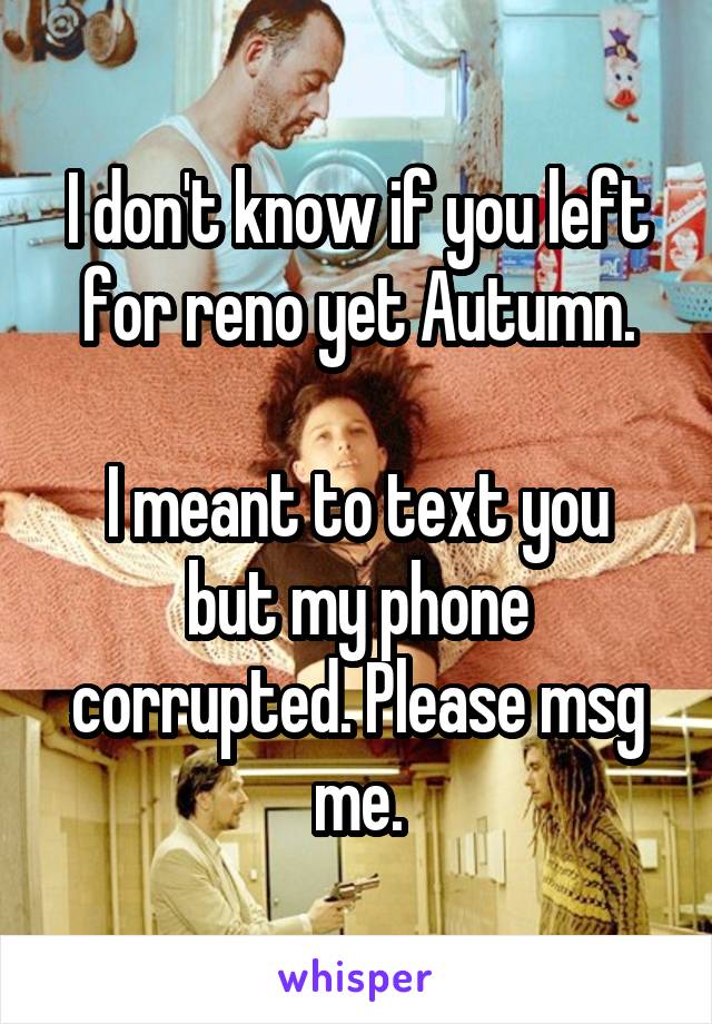 I don't know if you left for reno yet Autumn.

I meant to text you but my phone corrupted. Please msg me.