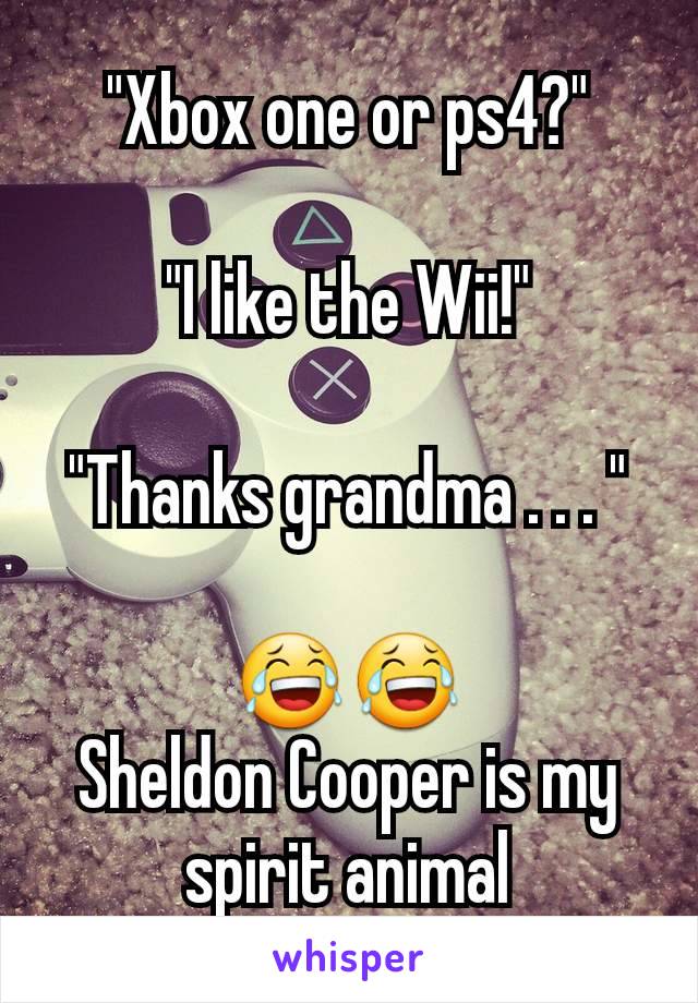 "Xbox one or ps4?"

"I like the Wii!"

"Thanks grandma . . . "
 
😂😂
Sheldon Cooper is my spirit animal