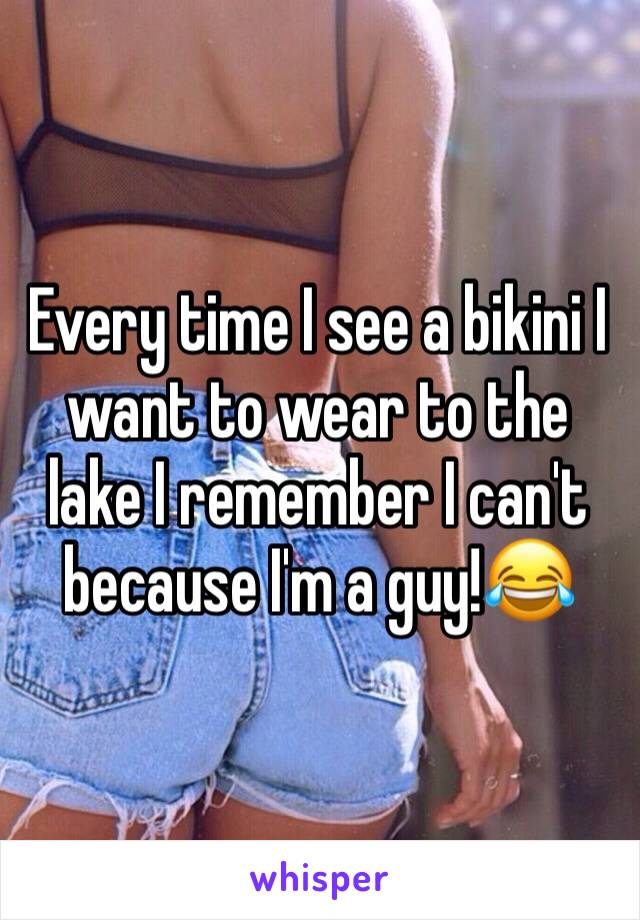 Every time I see a bikini I want to wear to the lake I remember I can't because I'm a guy!😂