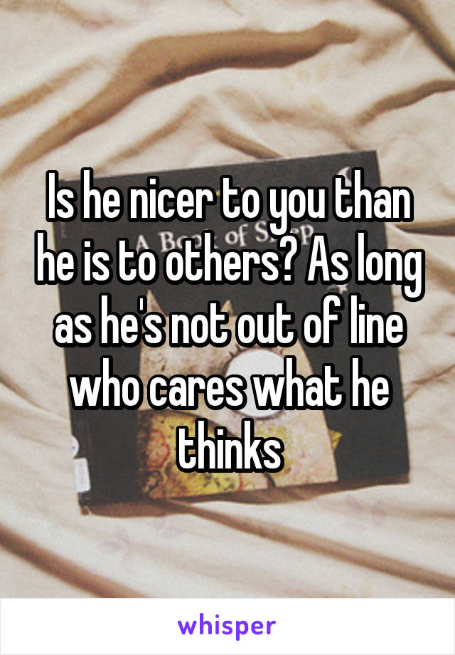 Is he nicer to you than he is to others? As long as he's not out of line who cares what he thinks