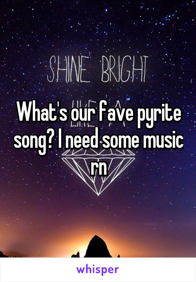 What's our fave pyrite song? I need some music rn