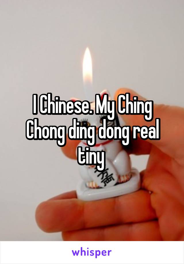 I Chinese. My Ching Chong ding dong real tiny 