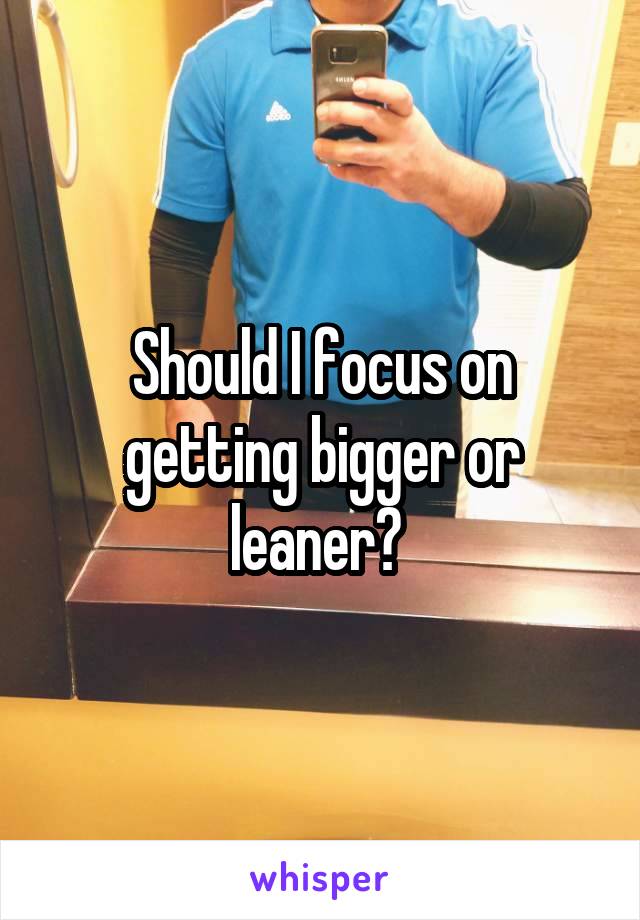Should I focus on getting bigger or leaner? 