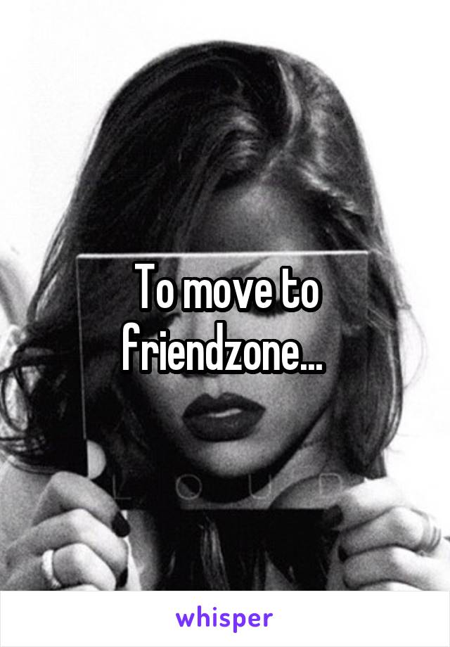 To move to friendzone... 