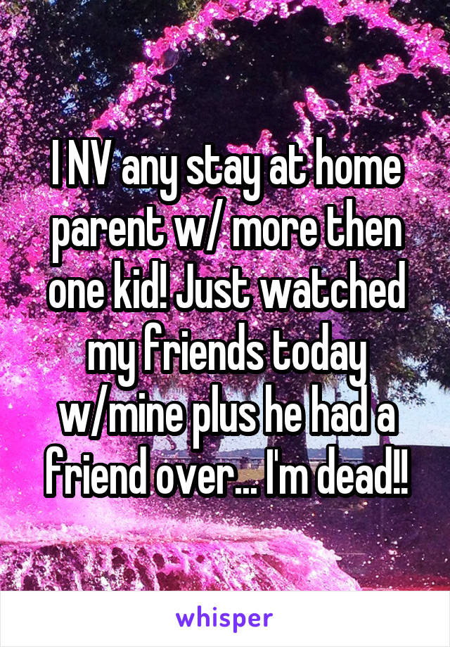 I NV any stay at home parent w/ more then one kid! Just watched my friends today w/mine plus he had a friend over... I'm dead!!