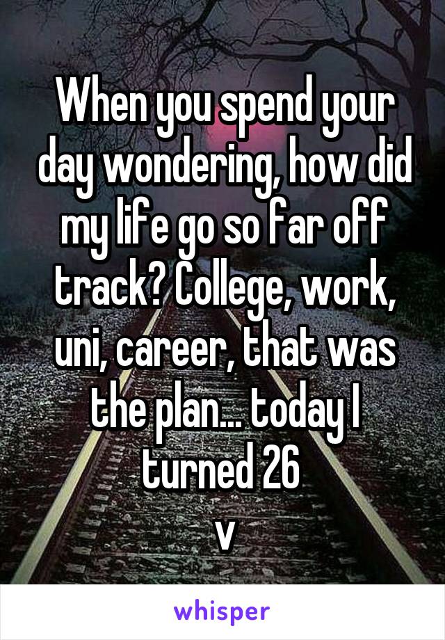 When you spend your day wondering, how did my life go so far off track? College, work, uni, career, that was the plan... today I turned 26 
v