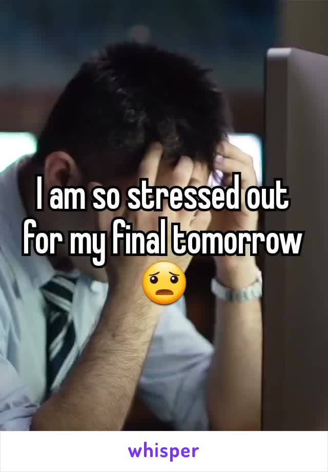 I am so stressed out for my final tomorrow 😦