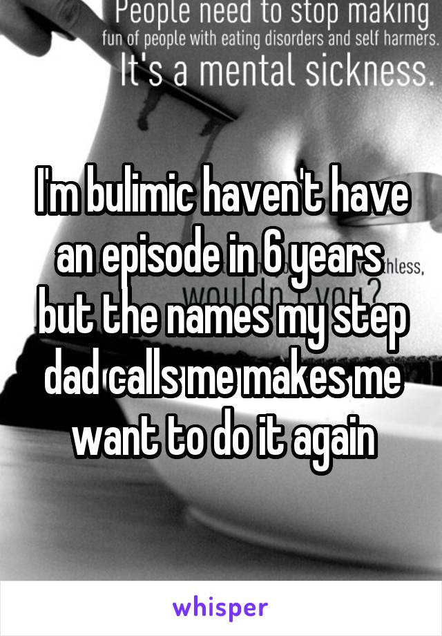 I'm bulimic haven't have an episode in 6 years  but the names my step dad calls me makes me want to do it again