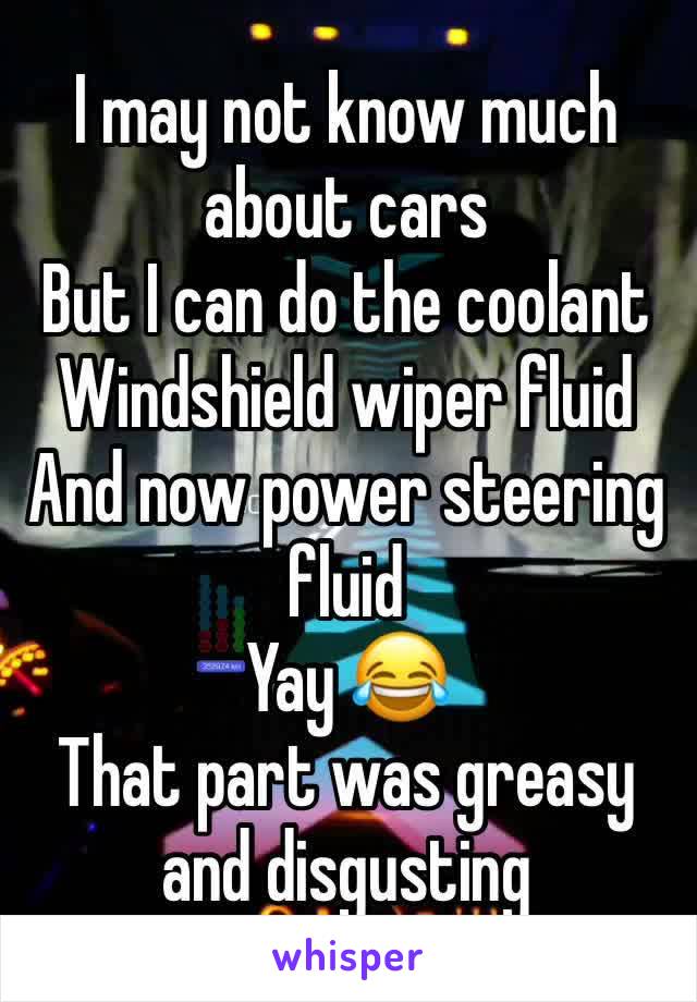 I may not know much about cars 
But I can do the coolant 
Windshield wiper fluid 
And now power steering fluid 
Yay 😂
That part was greasy and disgusting 