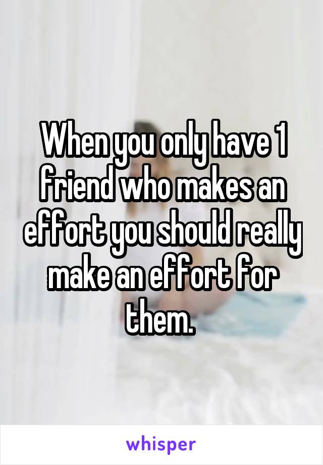 When you only have 1 friend who makes an effort you should really make an effort for them. 