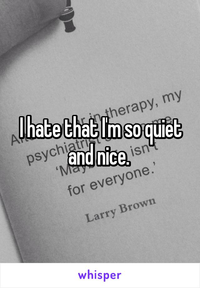 I hate that I'm so quiet and nice. 