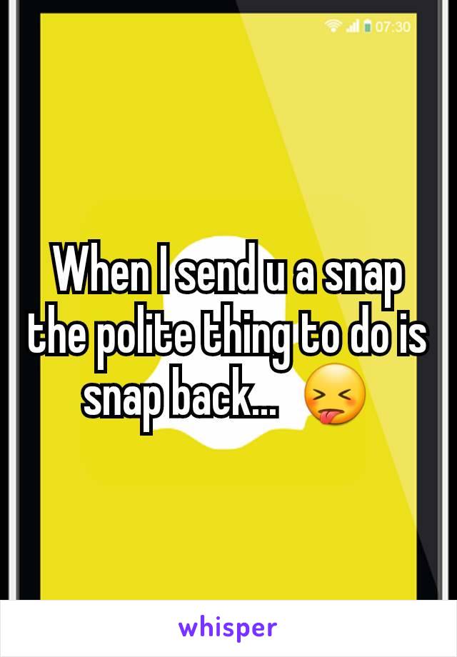 When I send u a snap the polite thing to do is snap back...  😝