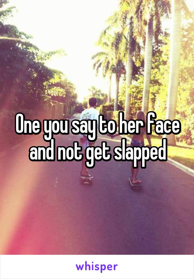 One you say to her face and not get slapped