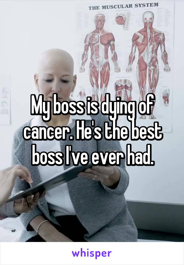 My boss is dying of cancer. He's the best boss I've ever had.