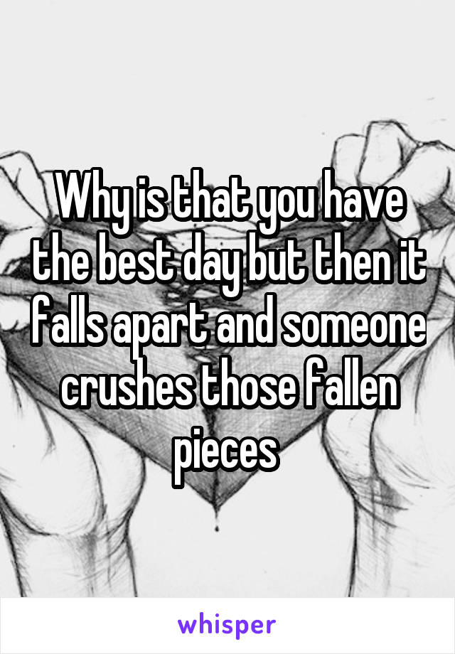 Why is that you have the best day but then it falls apart and someone crushes those fallen pieces 