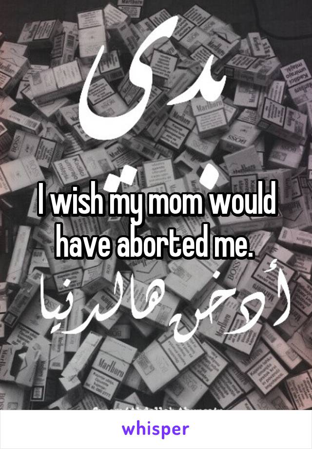 I wish my mom would have aborted me. 
